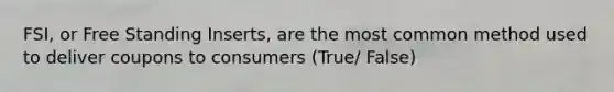 FSI, or Free Standing Inserts, are the most common method used to deliver coupons to consumers (True/ False)