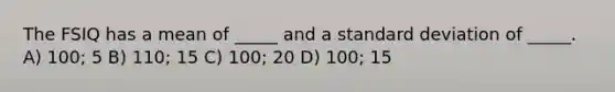 The FSIQ has a mean of _____ and a standard deviation of _____. A) 100; 5 B) 110; 15 C) 100; 20 D) 100; 15