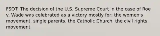 FSOT: The decision of the U.S. Supreme Court in the case of Roe v. Wade was celebrated as a victory mostly for: the women's movement. single parents. the Catholic Church. the civil rights movement