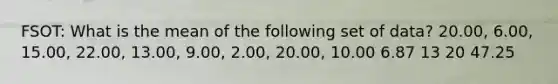 FSOT: What is the mean of the following set of data? 20.00, 6.00, 15.00, 22.00, 13.00, 9.00, 2.00, 20.00, 10.00 6.87 13 20 47.25