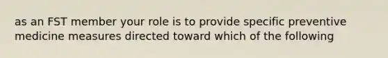 as an FST member your role is to provide specific preventive medicine measures directed toward which of the following