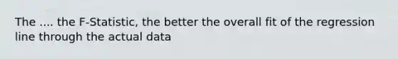 The .... the F-Statistic, the better the overall fit of the regression line through the actual data