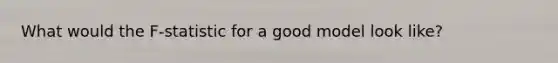 What would the F-statistic for a good model look like?