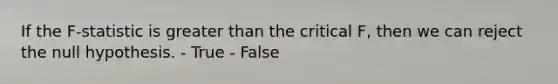 If the F-statistic is greater than the critical F, then we can reject the null hypothesis. - True - False