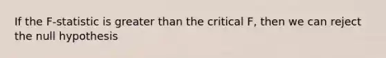 If the F-statistic is greater than the critical F, then we can reject the null hypothesis