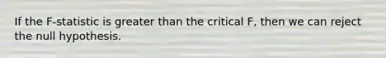 If the F-statistic is <a href='https://www.questionai.com/knowledge/ktgHnBD4o3-greater-than' class='anchor-knowledge'>greater than</a> the critical F, then we can reject the null hypothesis.