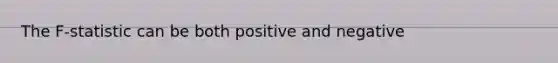 The F-statistic can be both positive and negative