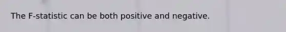 The F-statistic can be both positive and negative.