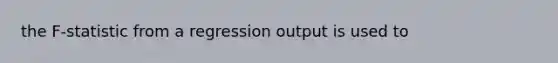 the F-statistic from a regression output is used to