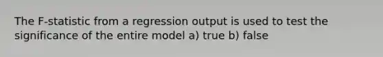 The F-statistic from a regression output is used to test the significance of the entire model a) true b) false