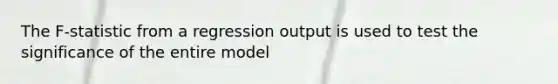 The F-statistic from a regression output is used to test the significance of the entire model