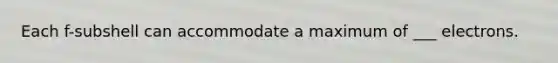 Each f-subshell can accommodate a maximum of ___ electrons.