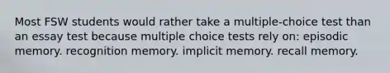 Most FSW students would rather take a multiple-choice test than an essay test because multiple choice tests rely on: episodic memory. recognition memory. implicit memory. recall memory.