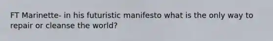 FT Marinette- in his futuristic manifesto what is the only way to repair or cleanse the world?