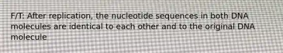 F/T: After replication, the nucleotide sequences in both DNA molecules are identical to each other and to the original DNA molecule