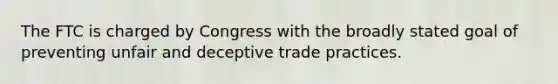 The FTC is charged by Congress with the broadly stated goal of preventing unfair and deceptive trade practices.