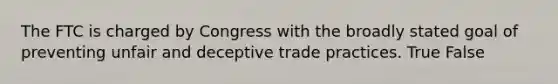 The FTC is charged by Congress with the broadly stated goal of preventing unfair and deceptive trade practices. True False