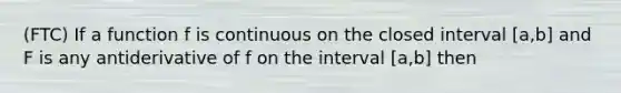 (FTC) If a function f is continuous on the closed interval [a,b] and F is any antiderivative of f on the interval [a,b] then