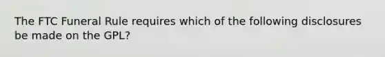 The FTC Funeral Rule requires which of the following disclosures be made on the GPL?