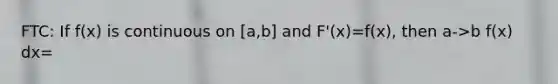 FTC: If f(x) is continuous on [a,b] and F'(x)=f(x), then a->b f(x) dx=