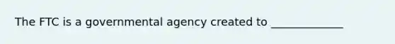 The FTC is a governmental agency created to _____________