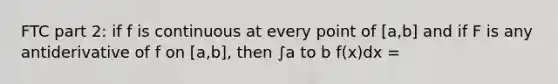 FTC part 2: if f is continuous at every point of [a,b] and if F is any antiderivative of f on [a,b], then ∫a to b f(x)dx =