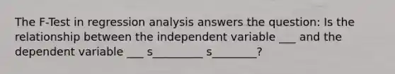 The F-Test in regression analysis answers the question: Is the relationship between the independent variable ___ and the dependent variable ___ s_________ s________?