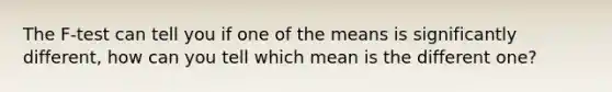 The F-test can tell you if one of the means is significantly different, how can you tell which mean is the different one?