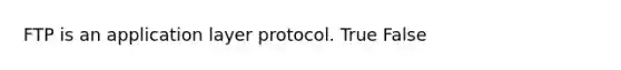 FTP is an application layer protocol. True False