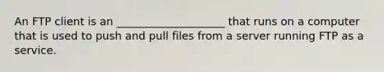 An FTP client is an ____________________ that runs on a computer that is used to push and pull files from a server running FTP as a service.