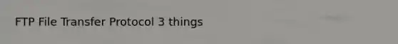 FTP File Transfer Protocol 3 things