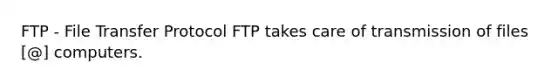 FTP - File Transfer Protocol FTP takes care of transmission of files [@] computers.