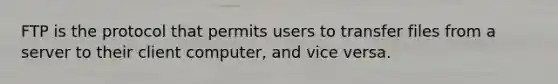 FTP is the protocol that permits users to transfer files from a server to their client computer, and vice versa.