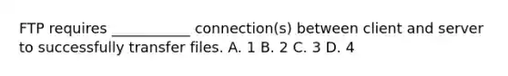 FTP requires ___________ connection(s) between client and server to successfully transfer files. A. 1 B. 2 C. 3 D. 4