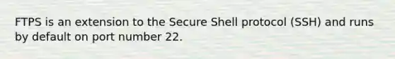 FTPS is an extension to the Secure Shell protocol (SSH) and runs by default on port number 22.