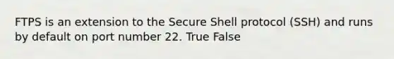 FTPS is an extension to the Secure Shell protocol (SSH) and runs by default on port number 22. True False