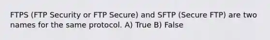 FTPS (FTP Security or FTP Secure) and SFTP (Secure FTP) are two names for the same protocol. A) True B) False