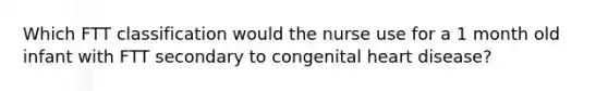 Which FTT classification would the nurse use for a 1 month old infant with FTT secondary to congenital heart disease?