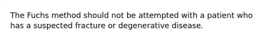 The Fuchs method should not be attempted with a patient who has a suspected fracture or degenerative disease.