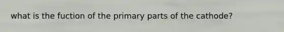 what is the fuction of the primary parts of the cathode?