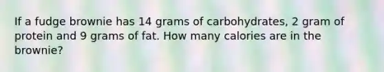 If a fudge brownie has 14 grams of carbohydrates, 2 gram of protein and 9 grams of fat. How many calories are in the brownie?