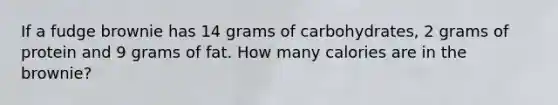 If a fudge brownie has 14 grams of carbohydrates, 2 grams of protein and 9 grams of fat. How many calories are in the brownie?