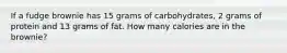 If a fudge brownie has 15 grams of carbohydrates, 2 grams of protein and 13 grams of fat. How many calories are in the brownie?