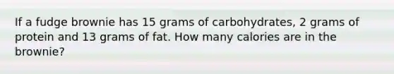 If a fudge brownie has 15 grams of carbohydrates, 2 grams of protein and 13 grams of fat. How many calories are in the brownie?