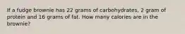 If a fudge brownie has 22 grams of carbohydrates, 2 gram of protein and 16 grams of fat. How many calories are in the brownie?