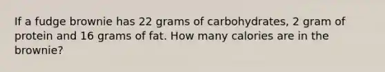 If a fudge brownie has 22 grams of carbohydrates, 2 gram of protein and 16 grams of fat. How many calories are in the brownie?