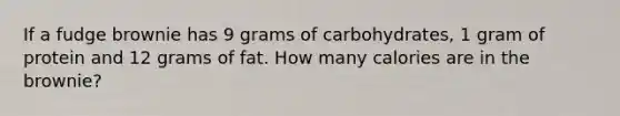 If a fudge brownie has 9 grams of carbohydrates, 1 gram of protein and 12 grams of fat. How many calories are in the brownie?