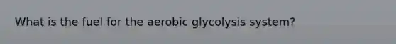 What is the fuel for the aerobic glycolysis system?