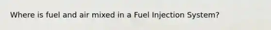 Where is fuel and air mixed in a Fuel Injection System?