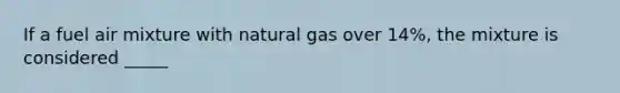 If a fuel air mixture with natural gas over 14%, the mixture is considered _____